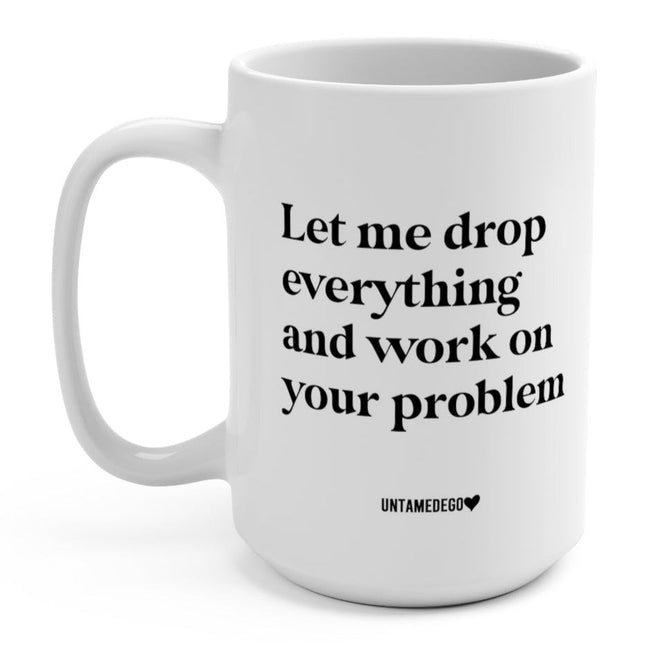 Let Me Drop Everything And Work On Your Problem 15oz. Mug